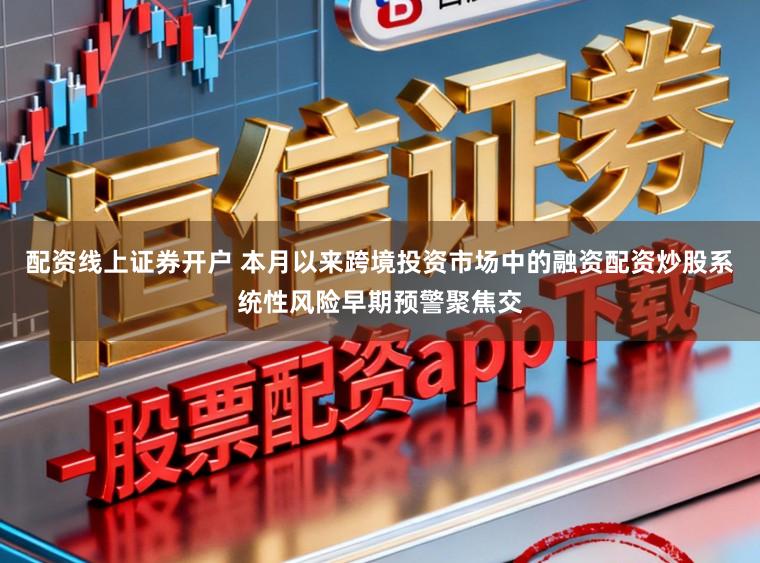 配资线上证券开户 本月以来跨境投资市场中的融资配资炒股系统性风险早期预警聚焦交