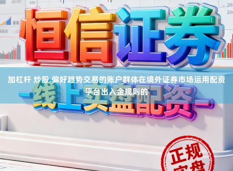 加杠杆 炒股 偏好趋势交易的账户群体在境外证券市场运用配资平台出入金规则的