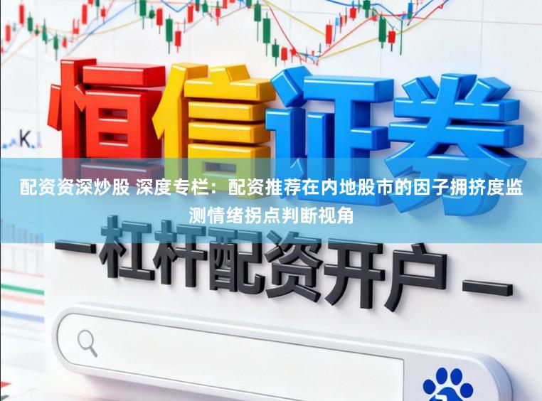 配资资深炒股 深度专栏：配资推荐在内地股市的因子拥挤度监测情绪拐点判断视角