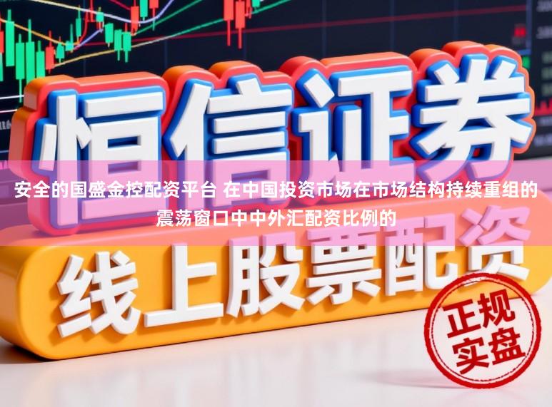 安全的国盛金控配资平台 在中国投资市场在市场结构持续重组的震荡窗口中中外汇配资比例的