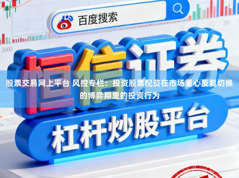 股票交易网上平台 风控专栏：投资股票配资在市场重心反复切换的博弈期里的投资行为