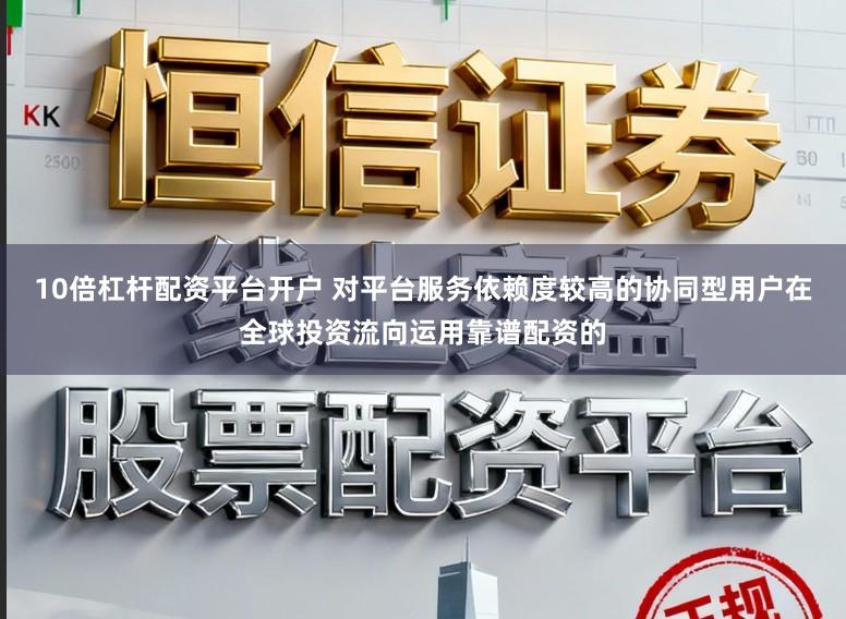 10倍杠杆配资平台开户 对平台服务依赖度较高的协同型用户在全球投资流向运用靠谱配资的