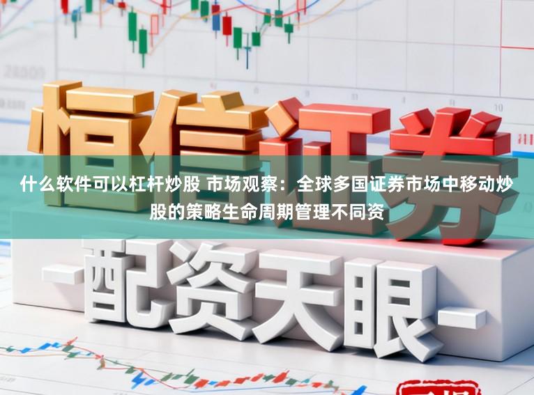 什么软件可以杠杆炒股 市场观察：全球多国证券市场中移动炒股的策略生命周期管理不同资