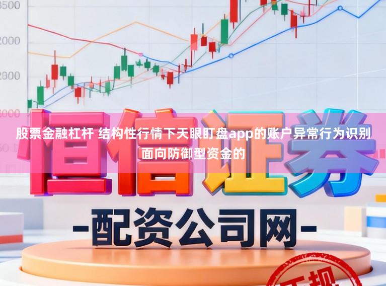 股票金融杠杆 结构性行情下天眼盯盘app的账户异常行为识别面向防御型资金的