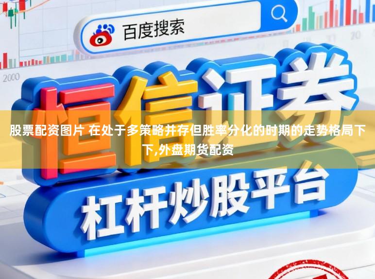 股票配资图片 在处于多策略并存但胜率分化的时期的走势格局下下,外盘期货配资