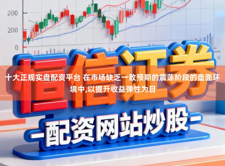 十大正规实盘配资平台 在市场缺乏一致预期的震荡阶段的盘面环境中,以提升收益弹性为目
