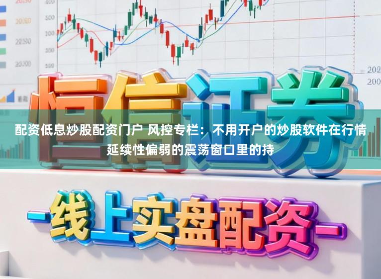 配资低息炒股配资门户 风控专栏：不用开户的炒股软件在行情延续性偏弱的震荡窗口里的持