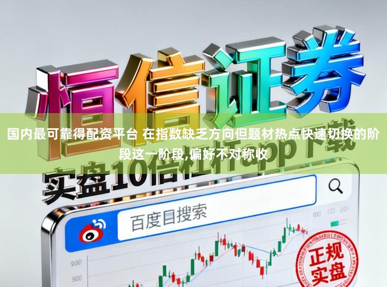 国内最可靠得配资平台 在指数缺乏方向但题材热点快速切换的阶段这一阶段,偏好不对称收