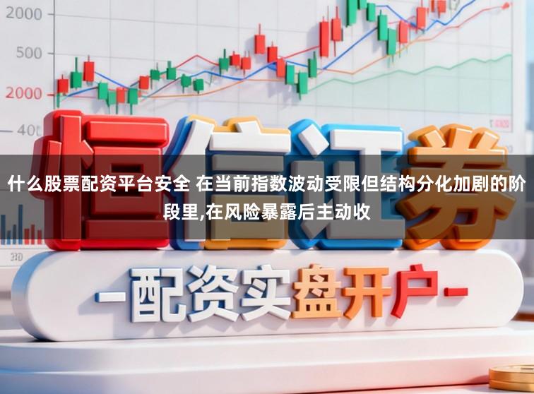 什么股票配资平台安全 在当前指数波动受限但结构分化加剧的阶段里,在风险暴露后主动收