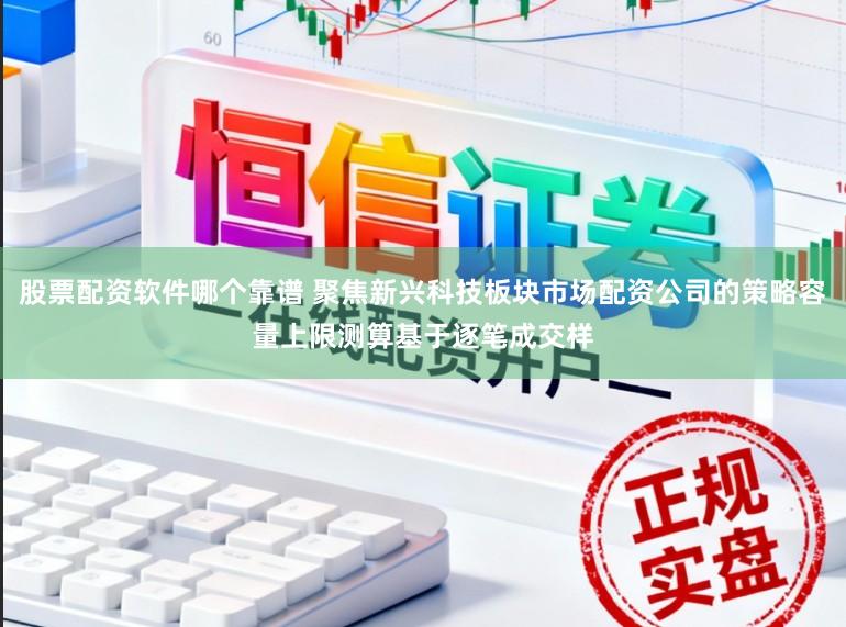 股票配资软件哪个靠谱 聚焦新兴科技板块市场配资公司的策略容量上限测算基于逐笔成交样