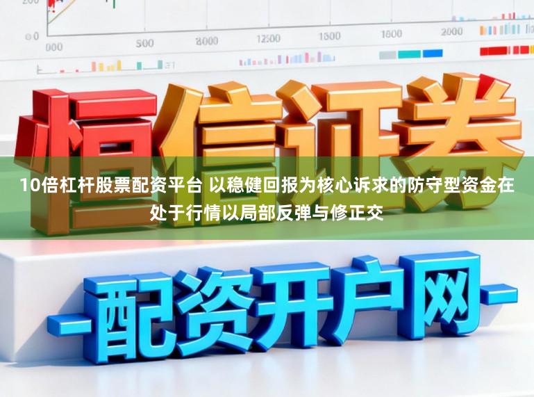 10倍杠杆股票配资平台 以稳健回报为核心诉求的防守型资金在处于行情以局部反弹与修正交