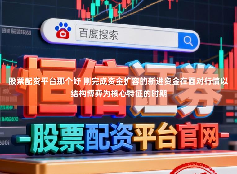 股票配资平台那个好 刚完成资金扩容的新进资金在面对行情以结构博弈为核心特征的时期