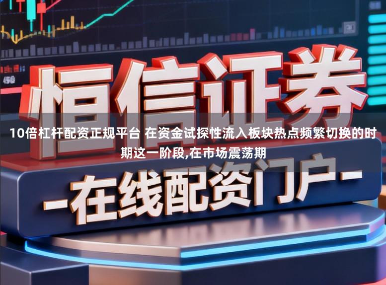 10倍杠杆配资正规平台 在资金试探性流入板块热点频繁切换的时期这一阶段,在市场震荡期