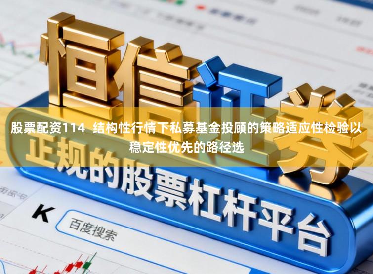 股票配资114  结构性行情下私募基金投顾的策略适应性检验以稳定性优先的路径选