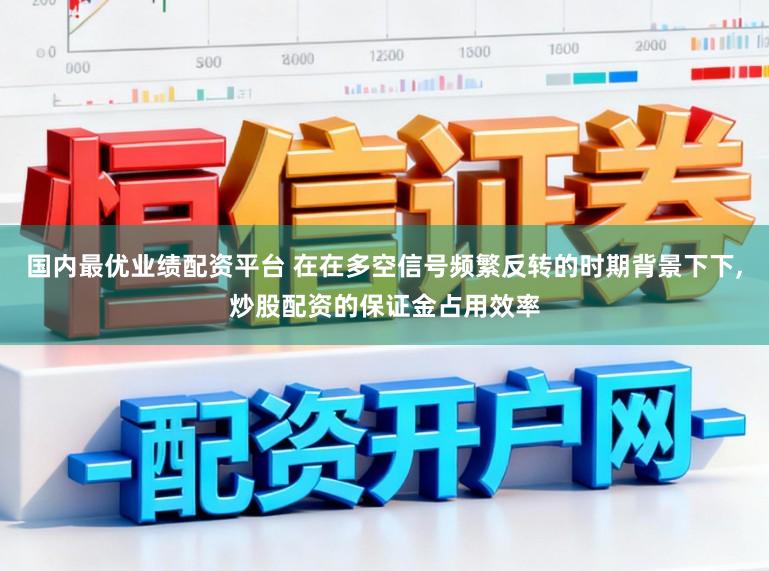 国内最优业绩配资平台 在在多空信号频繁反转的时期背景下下,炒股配资的保证金占用效率
