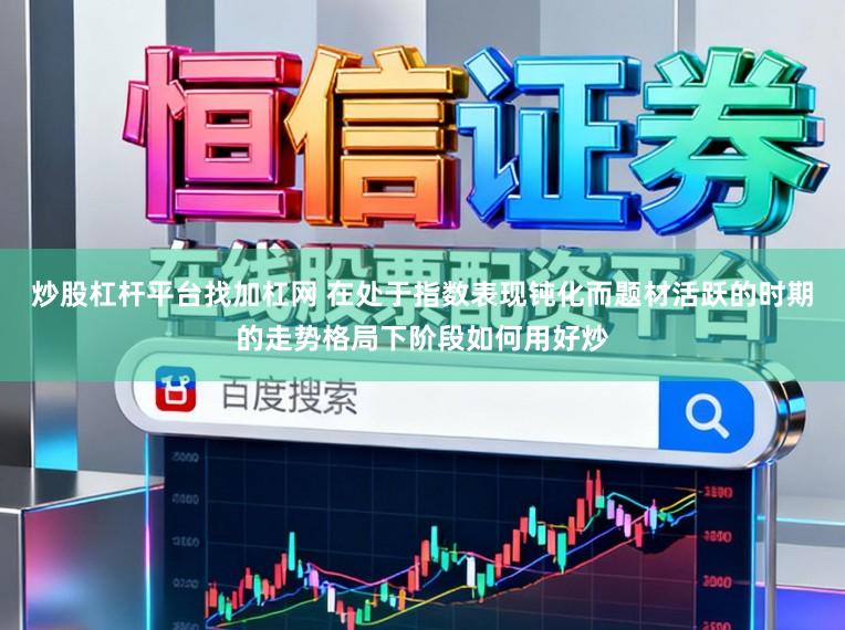 炒股杠杆平台找加杠网 在处于指数表现钝化而题材活跃的时期的走势格局下阶段如何用好炒