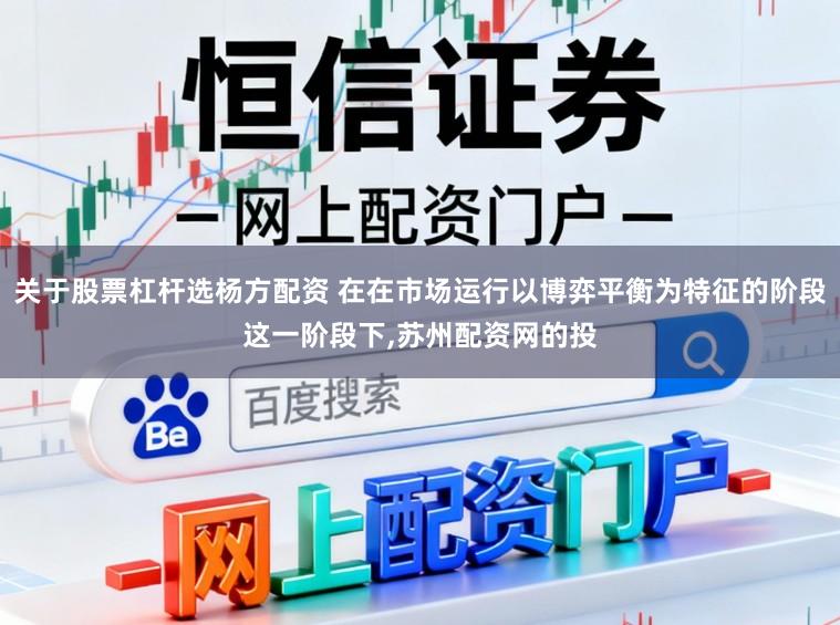 关于股票杠杆选杨方配资 在在市场运行以博弈平衡为特征的阶段这一阶段下,苏州配资网的投
