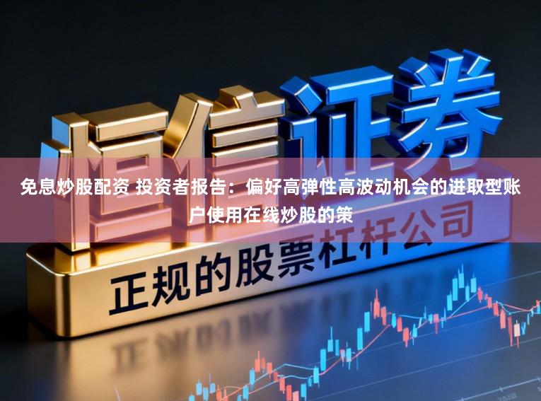 免息炒股配资 投资者报告：偏好高弹性高波动机会的进取型账户使用在线炒股的策