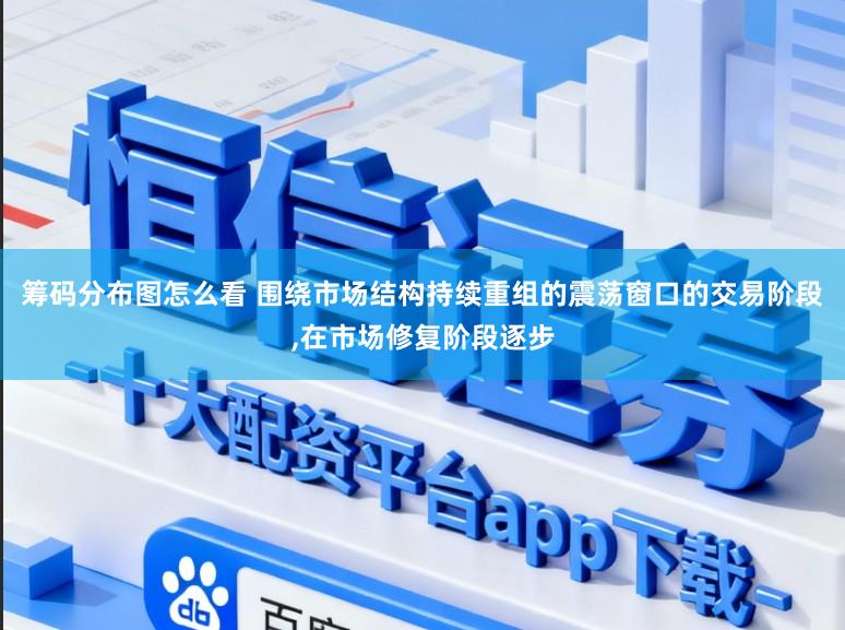 筹码分布图怎么看 围绕市场结构持续重组的震荡窗口的交易阶段,在市场修复阶段逐步