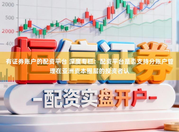 有证券账户的配资平台 深度专栏：配资平台是否支持分账户管理在亚洲资本圈层的投资者认