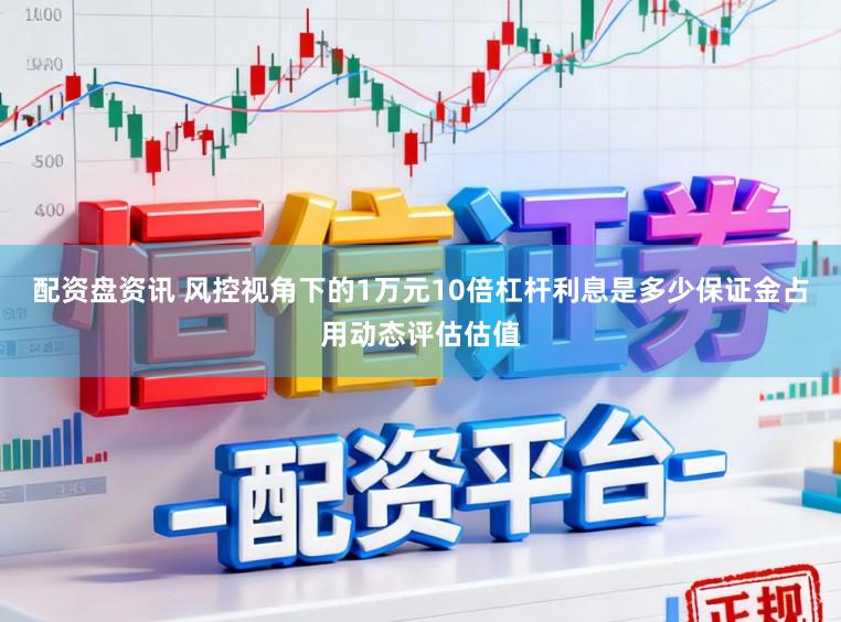 配资盘资讯 风控视角下的1万元10倍杠杆利息是多少保证金占用动态评估估值