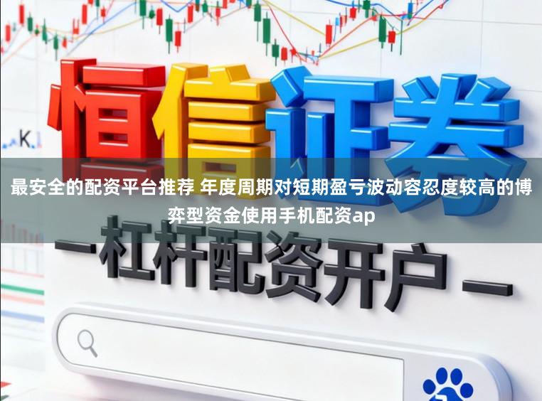 最安全的配资平台推荐 年度周期对短期盈亏波动容忍度较高的博弈型资金使用手机配资ap
