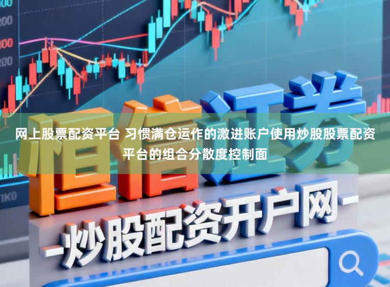 网上股票配资平台 习惯满仓运作的激进账户使用炒股股票配资平台的组合分散度控制面