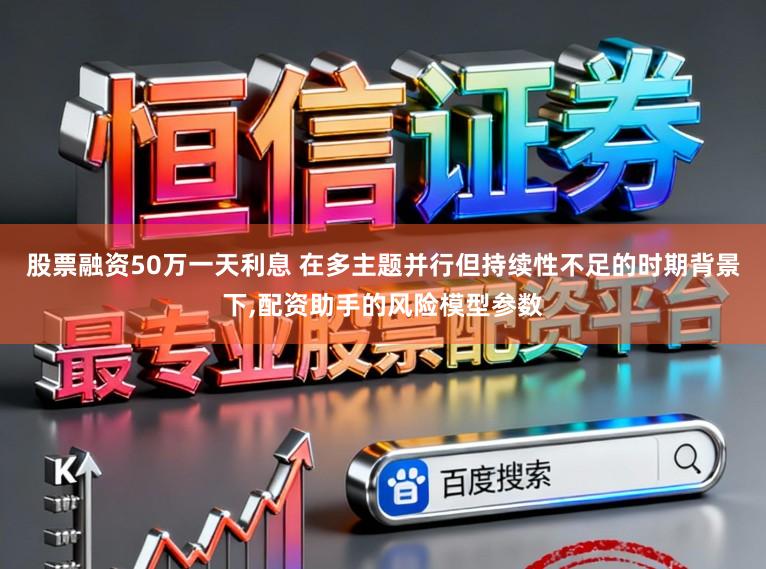 股票融资50万一天利息 在多主题并行但持续性不足的时期背景下,配资助手的风险模型参数