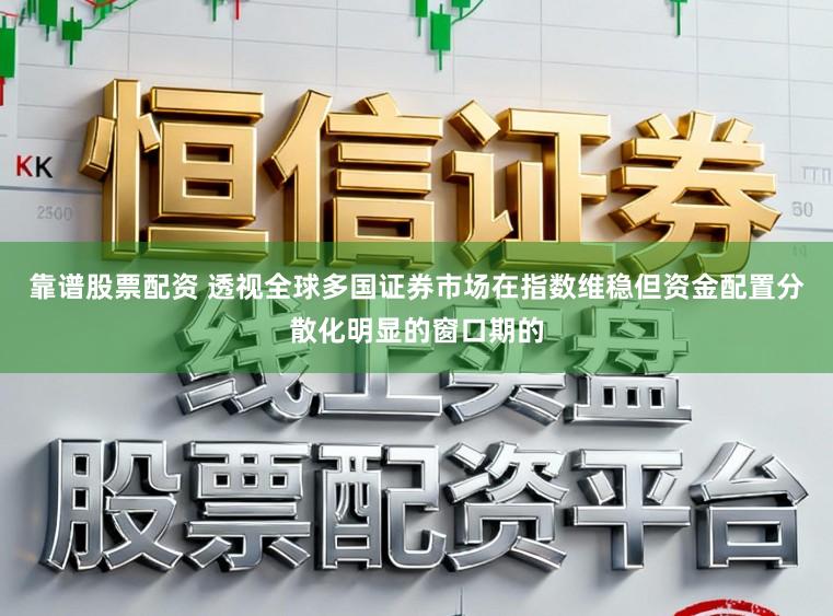 靠谱股票配资 透视全球多国证券市场在指数维稳但资金配置分散化明显的窗口期的