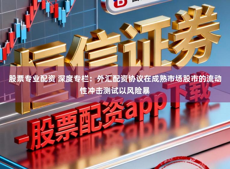 股票专业配资 深度专栏：外汇配资协议在成熟市场股市的流动性冲击测试以风险暴