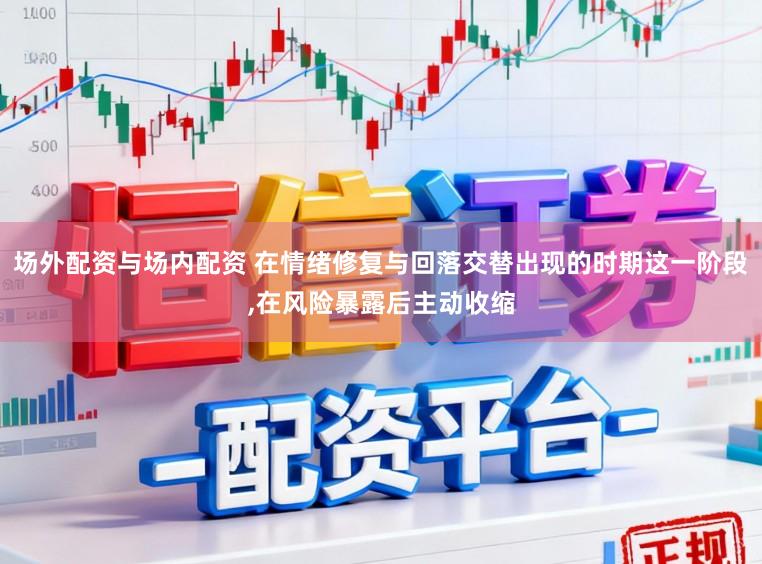 场外配资与场内配资 在情绪修复与回落交替出现的时期这一阶段,在风险暴露后主动收缩