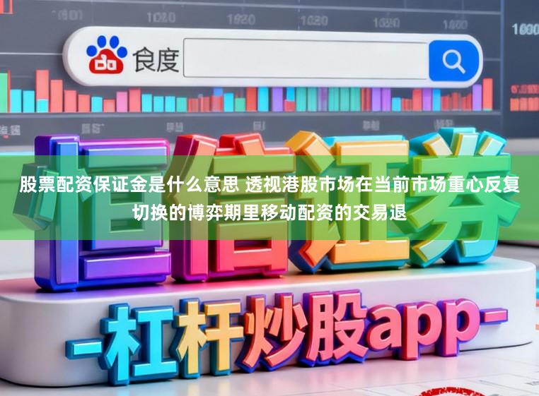 股票配资保证金是什么意思 透视港股市场在当前市场重心反复切换的博弈期里移动配资的交易退