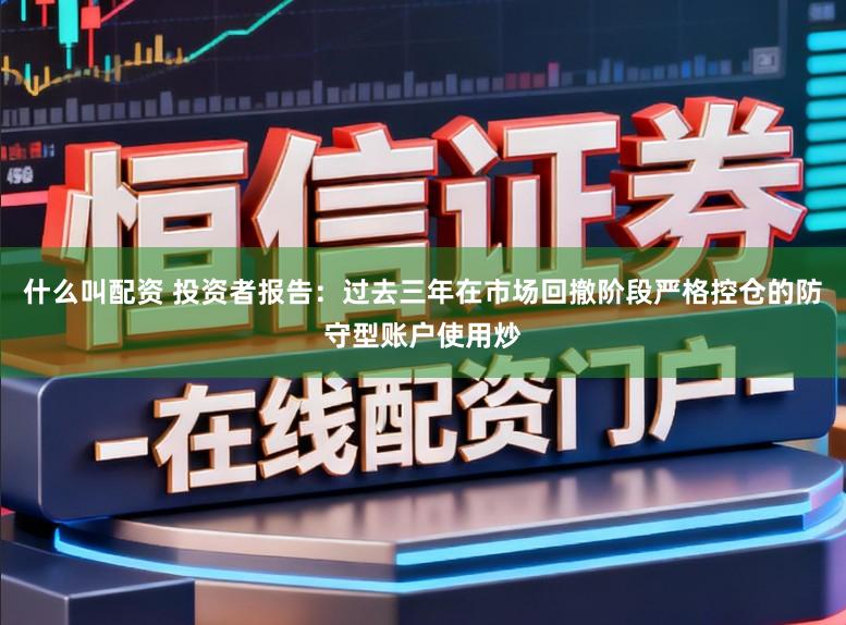什么叫配资 投资者报告：过去三年在市场回撤阶段严格控仓的防守型账户使用炒
