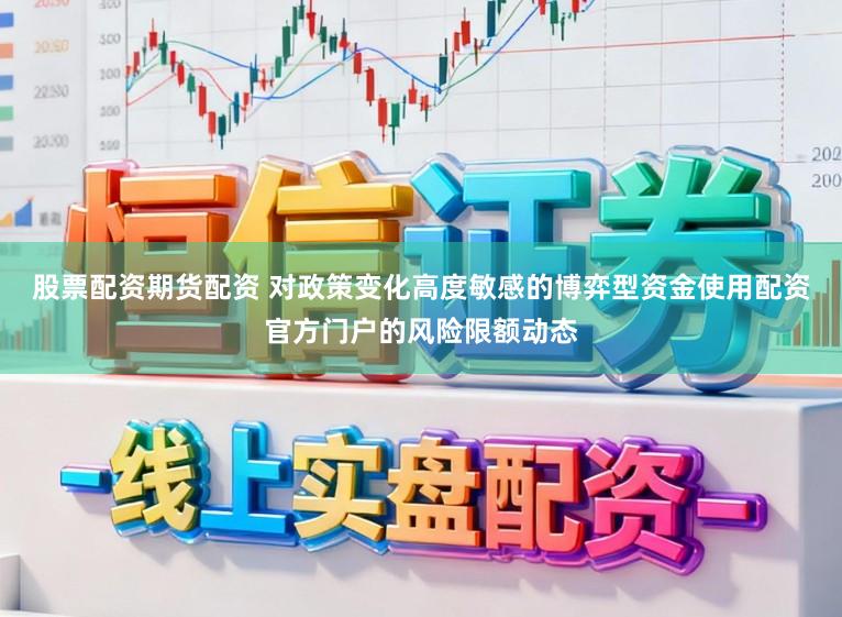 股票配资期货配资 对政策变化高度敏感的博弈型资金使用配资官方门户的风险限额动态