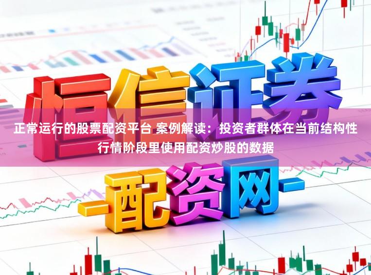 正常运行的股票配资平台 案例解读：投资者群体在当前结构性行情阶段里使用配资炒股的数据