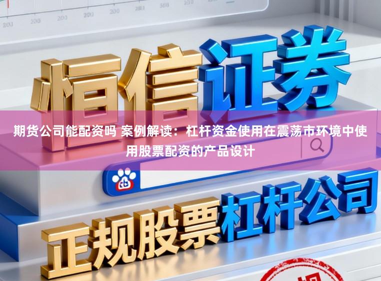 期货公司能配资吗 案例解读：杠杆资金使用在震荡市环境中使用股票配资的产品设计
