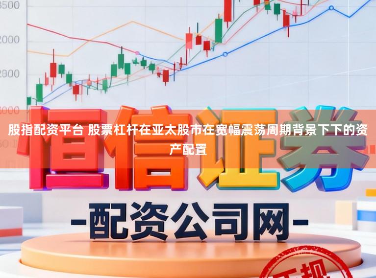 股指配资平台 股票杠杆在亚太股市在宽幅震荡周期背景下下的资产配置