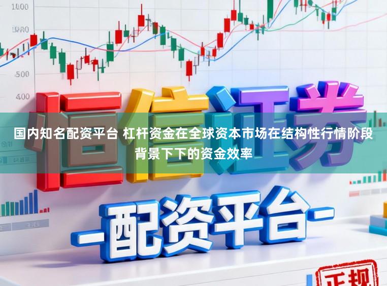 国内知名配资平台 杠杆资金在全球资本市场在结构性行情阶段背景下下的资金效率
