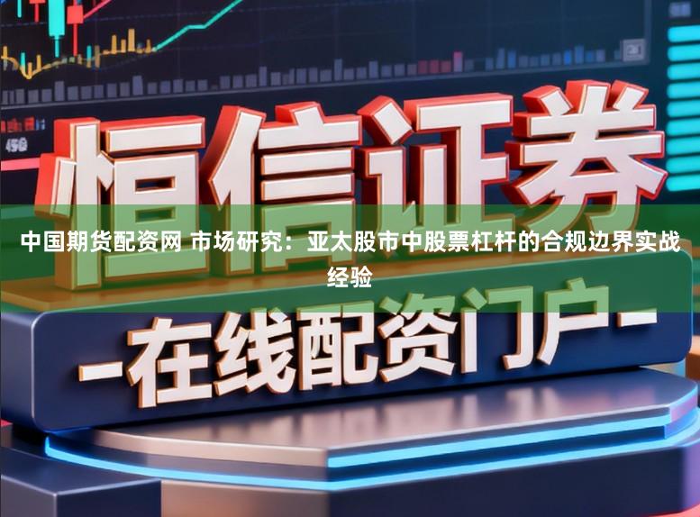 中国期货配资网 市场研究：亚太股市中股票杠杆的合规边界实战经验