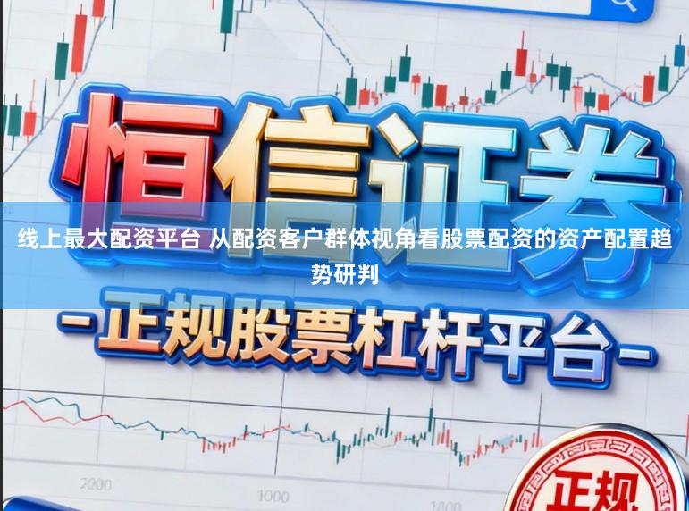 线上最大配资平台 从配资客户群体视角看股票配资的资产配置趋势研判
