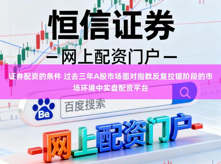 证券配资的条件 过去三年A股市场面对指数反复拉锯阶段的市场环境中实盘配资平台