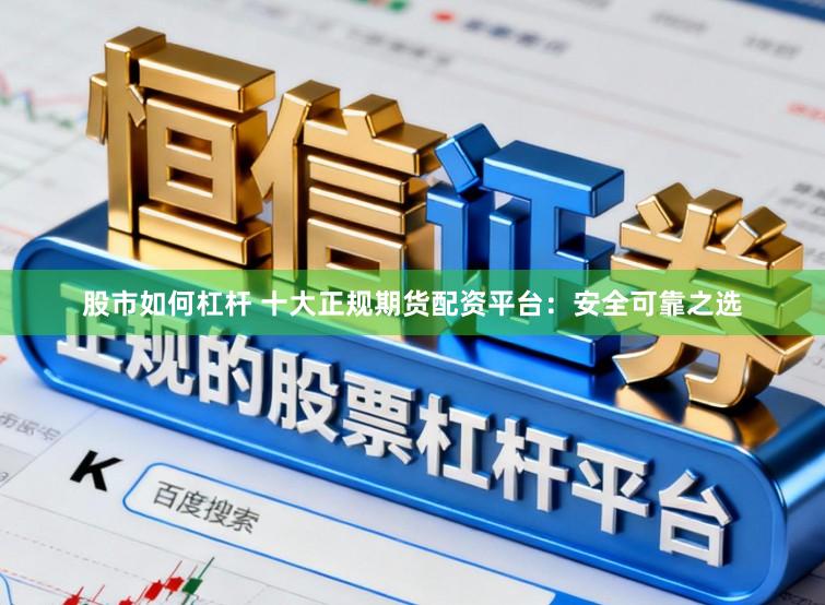 股市如何杠杆 十大正规期货配资平台：安全可靠之选