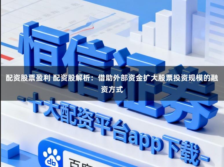 配资股票盈利 配资股解析：借助外部资金扩大股票投资规模的融资方式