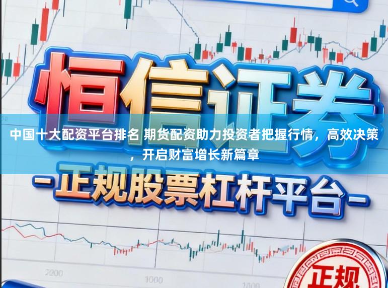 中国十大配资平台排名 期货配资助力投资者把握行情，高效决策，开启财富增长新篇章