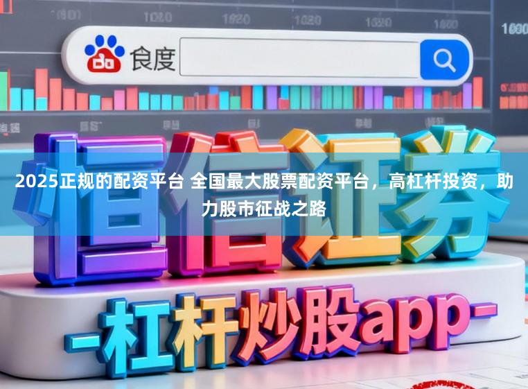 2025正规的配资平台 全国最大股票配资平台，高杠杆投资，助力股市征战之路