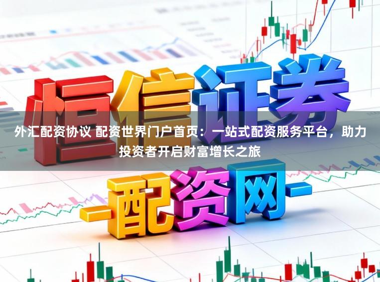 外汇配资协议 配资世界门户首页：一站式配资服务平台，助力投资者开启财富增长之旅