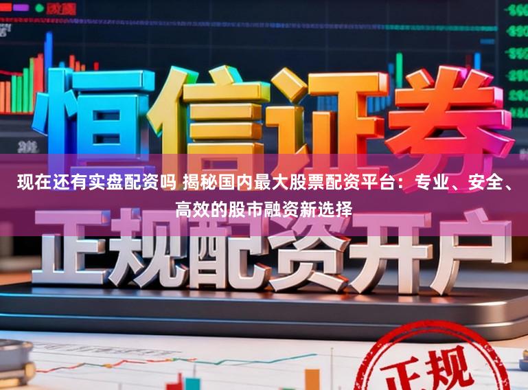现在还有实盘配资吗 揭秘国内最大股票配资平台：专业、安全、高效的股市融资新选择