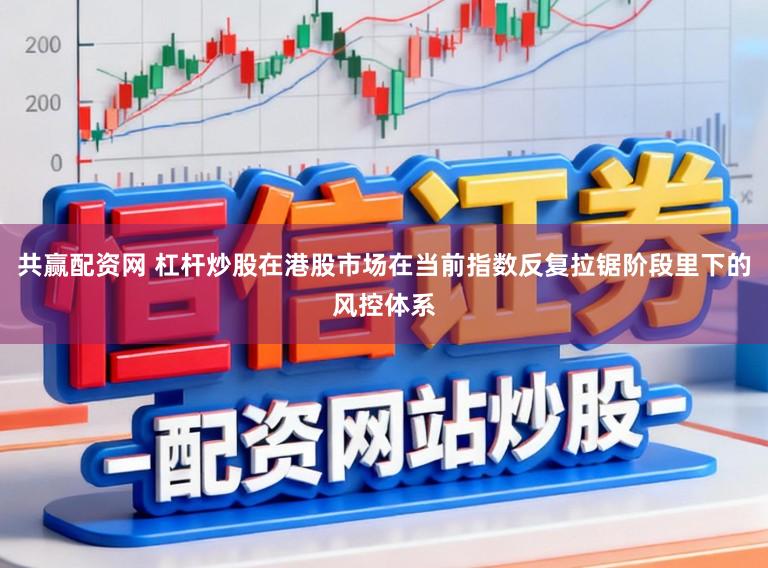 共赢配资网 杠杆炒股在港股市场在当前指数反复拉锯阶段里下的风控体系