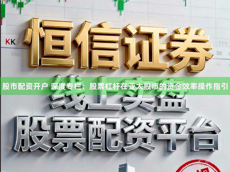 股市配资开户 深度专栏：股票杠杆在亚太股市的资金效率操作指引