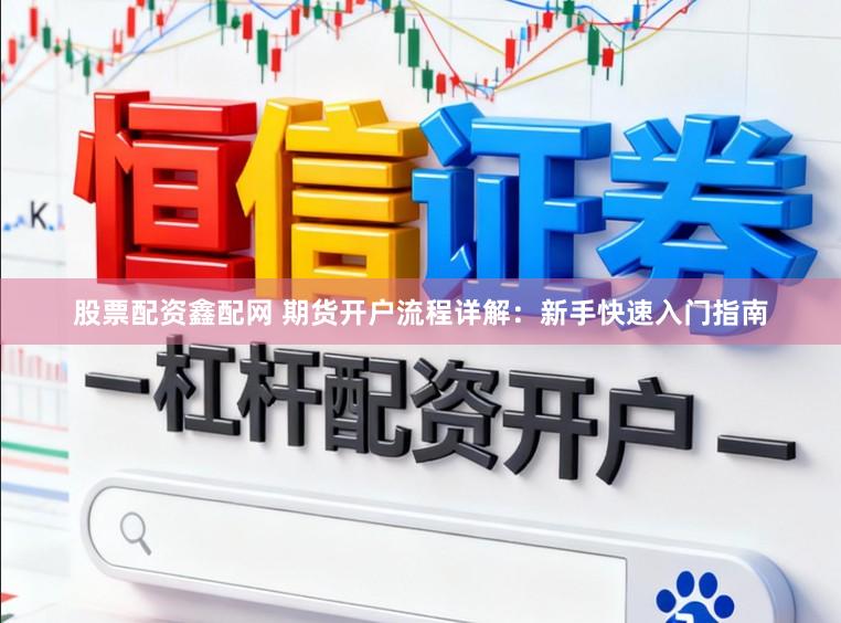 股票配资鑫配网 期货开户流程详解：新手快速入门指南